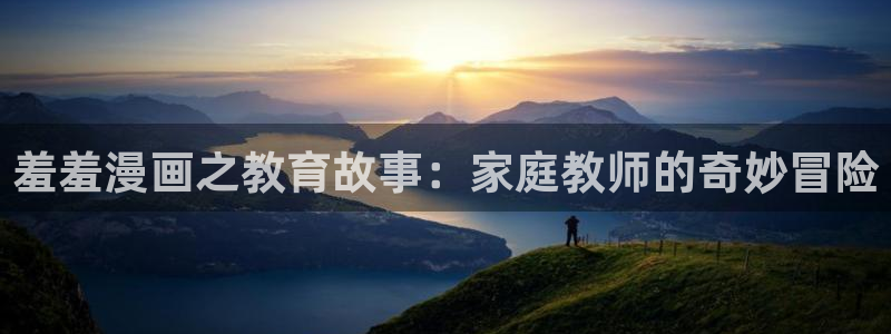 羞羞漫画里番：羞羞漫画之教育故事：家庭教师的奇妙冒险