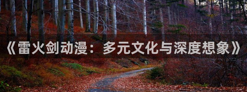 羞羞漫画在线看网站：《雷火剑动漫：多元文化与深度想象》