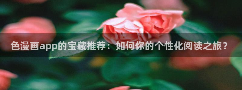 羞羞漫画无遮挡歪歪：色漫画app的宝藏推荐：如何你的个性化阅读之旅？