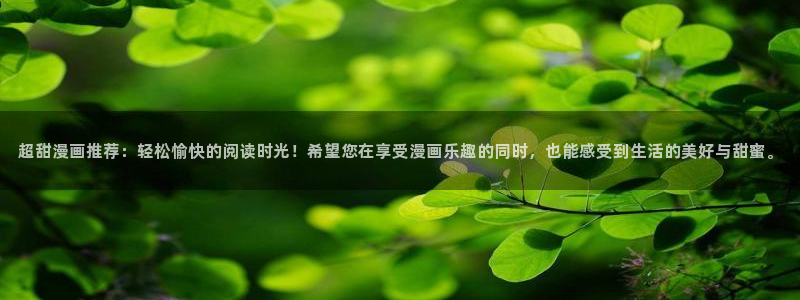 羞羞漫画首页免费进入：超甜漫画推荐：轻松愉快的阅读时光！希望您在享受漫画乐趣的同时，也能感受到生活的美好与甜蜜。