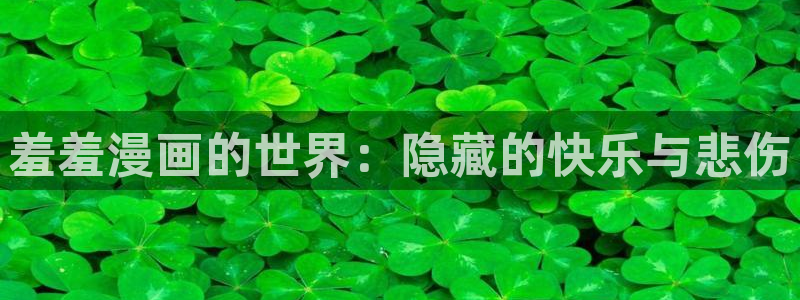 羞羞漫画官网免费：羞羞漫画的世界：隐藏的快乐与悲伤