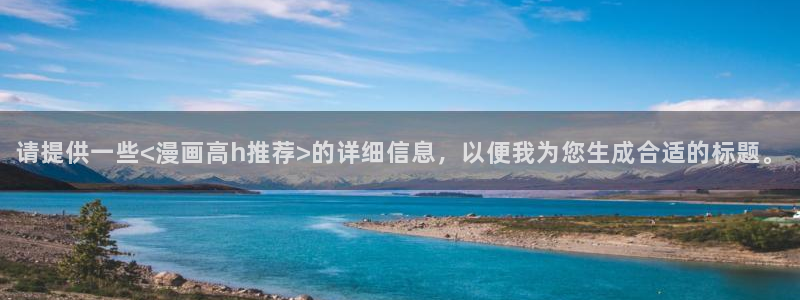 羞羞漫画秋蝉：请提供一些<漫画高h推荐>的详细信息，以便我为您生成合适的标题。