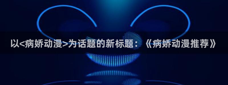 羞羞漫画免费无删减：以<病娇动漫>为话题的新标题：《病娇动漫推荐》