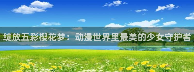 汗汗漫画羞羞漫画：绽放五彩樱花梦：动漫世界里最美的少女守护者