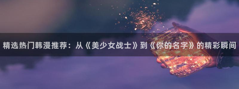 羞羞漫画免费阅读下拉：精选热门韩漫推荐：从《美少女战士》到《你的名字》的精彩瞬间