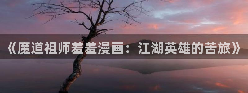 羞羞漫画免费观看在线免费：《魔道祖师羞羞漫画：江湖英雄的苦旅》