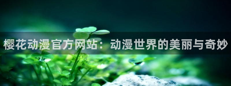 羞羞漫画网在线阅读：樱花动漫官方网站：动漫世界的美丽与奇妙