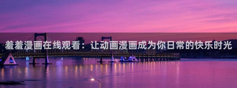羞羞漫画无删减在线免费观看：羞羞漫画在线观看：让动画漫画成为你日常的快乐时光