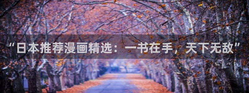 羞羞漫画官网免费入口：“日本推荐漫画精选：一书在手，天下无敌”