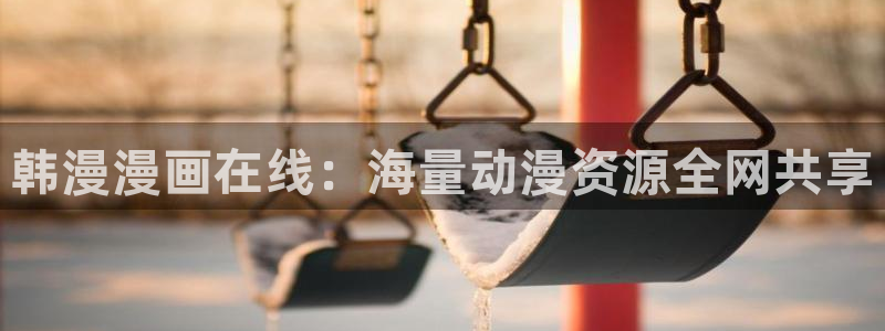 羞羞漫画页面免费漫画在线看漫画：韩漫漫画在线：海量动漫资源全网共享