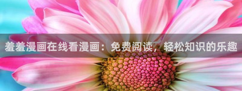 羞羞漫画操：羞羞漫画在线看漫画：免费阅读，轻松知识的乐趣